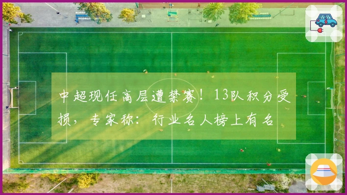 中超现任高层遭禁赛！13队积分受损，专家称：行业名人榜上有名