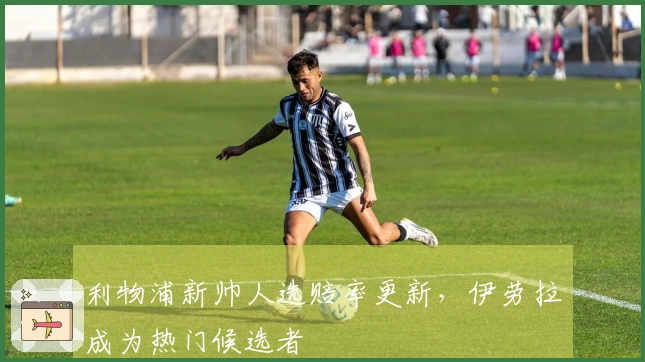 利物浦新帅人选赔率更新，伊劳拉成为热门候选者
