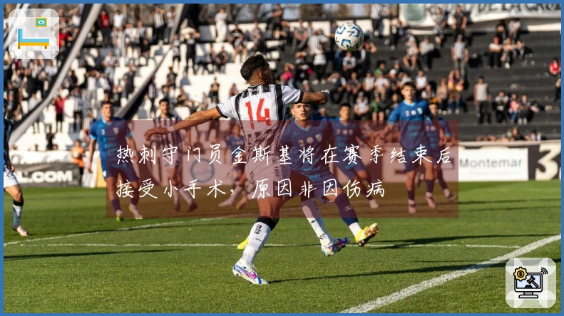 热刺守门员金斯基将在赛季结束后接受小手术，原因非因伤病
