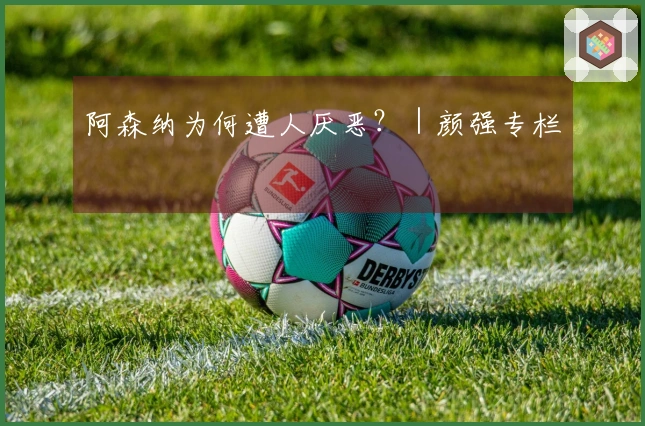 阿森纳为何遭人厌恶？｜颜强专栏